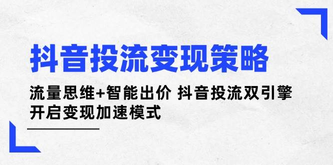 抖音投流变现策略:流量思维+智能出价 抖音投流双引擎 开启变现加速模式-孔明聊项目