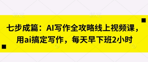 七步成篇:AI写作全攻略线上视频课,用ai搞定写作,每天早下班2小时-孔明聊项目