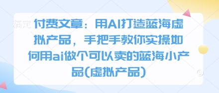 付费文章:用AI打造蓝海虚拟产品,手把手教你实操如何用ai做个可以卖的蓝海小产品(虚拟产品)-孔明聊项目
