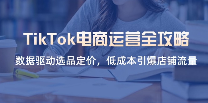 TikTok电商运营全攻略,数据驱动选品定价,低成本引爆店铺流量-孔明聊项目