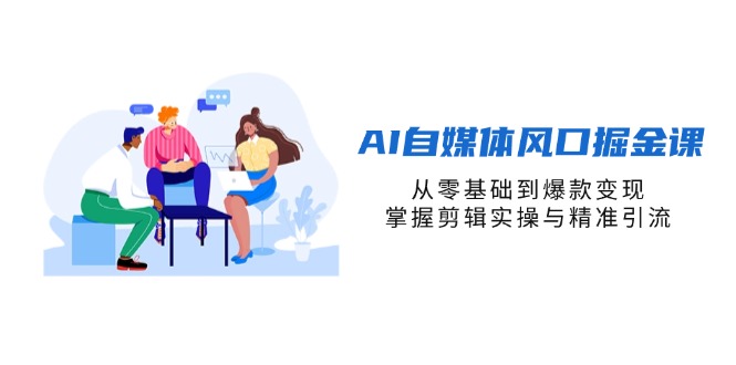 AI自媒体风口掘金课,从零基础到爆款变现,掌握剪辑实操与精准引流-孔明聊项目