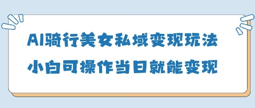 AI骑行美女私域变现玩法小白可操作当日变现5张-孔明聊项目