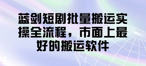蓝剑短剧批量搬运实操全流程，市面上最好的搬运软件-孔明聊项目