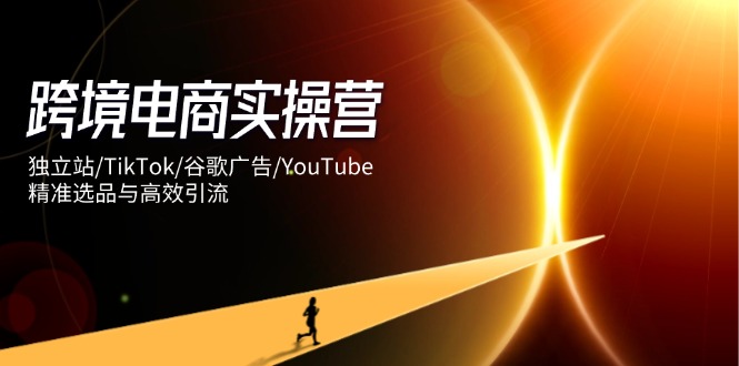 跨境电商实操营：独立站/TikTok/谷歌广告/YouTube，精准选品与高效引流-孔明聊项目
