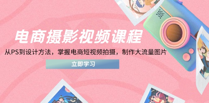 电商摄影视频课程，从PS到设计方法，掌握电商短视频拍摄，制作大流量图片-孔明聊项目