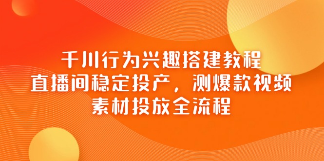 千川行为兴趣搭建教程，直播间稳定投产，测爆款视频，素材投放全流程-孔明聊项目