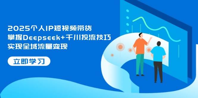 2025个人IP短视频带货，掌握Deepseek+千川投流技巧，实现全域流量变现-孔明聊项目