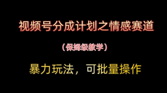 视频号分成计划之情感赛道暴力玩法，可批量操作，保姆级教学-孔明聊项目
