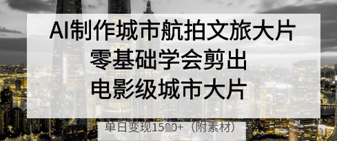 AI制作城市航拍文旅大片,零基础学会剪出电影级城市大片,单日变现多张-孔明聊项目