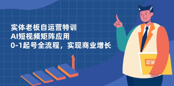 实体老板自运营特训,AI短视频矩阵应用,0-1起号全流程,实现商业增长-孔明聊项目
