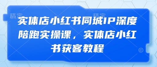 实体店小红书同城IP深度陪跑实操课,实体店小红书获客教程-孔明聊项目