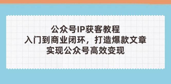 公众号IP获客教程(第3期),从入门到商业闭环,打造爆款文章,实现公众号高效变现-孔明聊项目