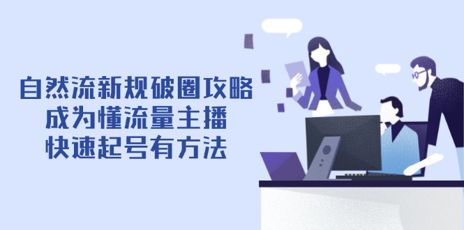 自然流新规破圈攻略【4月6更新】：成为懂流量主播，快速起号有方法-孔明聊项目