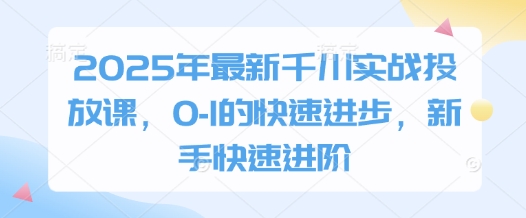 2025年最新千川实战投放课,0-1的快速进步,新手快速进阶-孔明聊项目