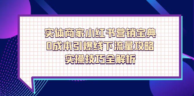 实体商家小红书营销宝典，0成本引爆线下流量攻略，实操技巧全解析-孔明聊项目