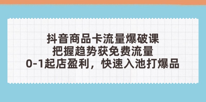 抖音商品卡流量爆破课：把握趋势获免费流量，0-1起店盈利，快速入池打爆品-孔明聊项目
