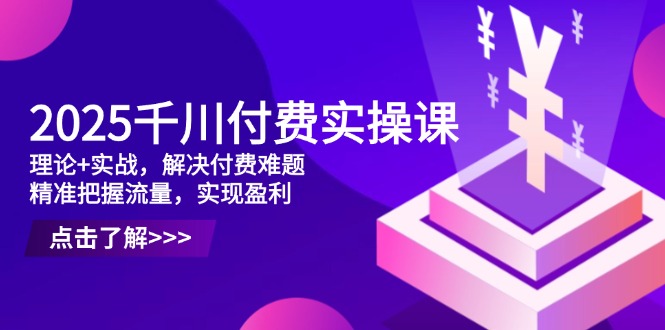 2025千川付费实操课，理论+实战，解决付费难题，精准把握流量，实现盈利-孔明聊项目