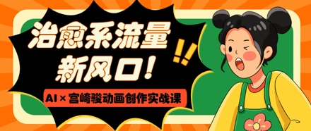 治愈系流量新风口，AI+宫崎骏动画创作实战课，从0到1打造爆款视频-孔明聊项目