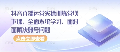 抖音直播运营实操训练营线下课,全面系统学习,面对面解决账号问题-孔明聊项目