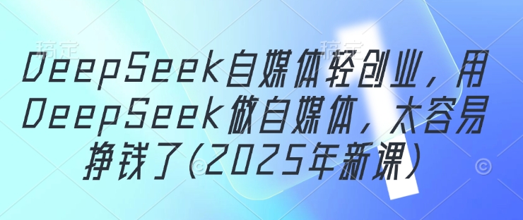DeepSeek自媒体轻创业,用DeepSeek做自媒体,太容易挣钱了(2025年新课)-孔明聊项目