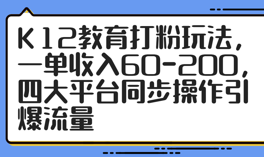 K12教育打粉玩法，一单收入60-200，四大平台同步操作引爆流量-孔明聊项目