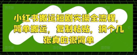 小红书搬运短剧实操全流程,简单搬运,复制粘贴,搞个几张真的很简单-孔明聊项目