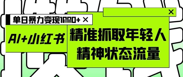 AI+小红书图文，精准抓取年轻人精神状态流量，单日暴力变现多张-孔明聊项目