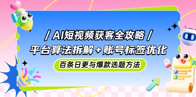 AI短视频获客全攻略：平台算法拆解+账号标签优化，百条日更与爆款选题方法-孔明聊项目