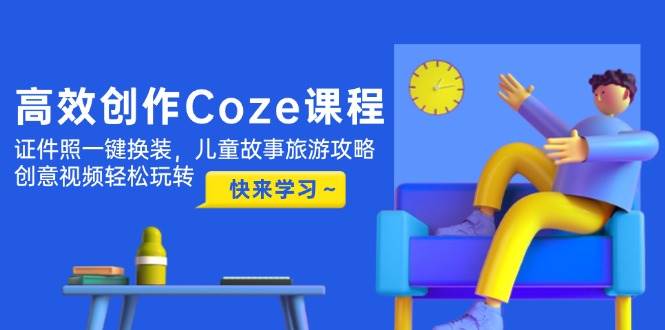 高效创作Coze课程，证件照一键换装，儿童故事旅游攻略，创意视频轻松玩转-孔明聊项目