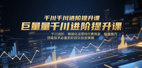 巨量千川进阶提升课，千川进阶、精细化运营纯付费商家、投放技巧、顶级投手必备的阶段性投放策略-孔明聊项目