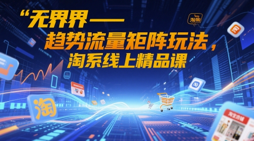 无界-趋势流量矩阵玩法,淘系线上精品课