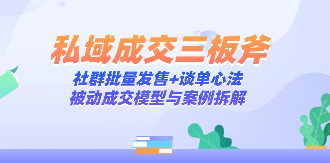 私域成交三板斧：社群批量发售+谈单心法，被动成交模型与案例拆解-孔明聊项目