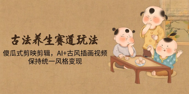 古法养生赛道玩法，傻瓜式剪映剪辑，AI+古风插画视频，保持统一风格变现-孔明聊项目