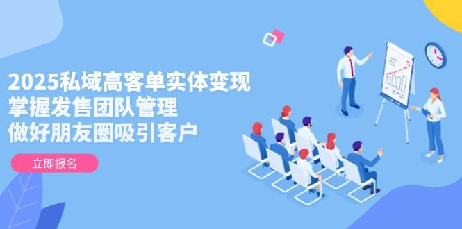 2025私域高客单实体变现，掌握发售团队管理，做好朋友圈吸引客户-孔明聊项目
