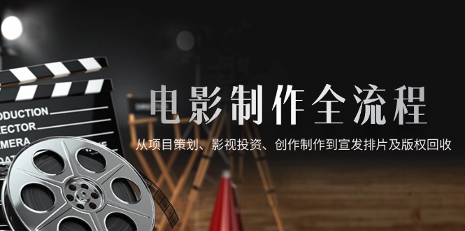 电影制作全流程,从项目策划、影视投资、创作制作到宣发排片及版权回收-孔明聊项目