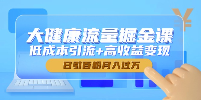 大健康流量掘金课,低成本引流+高收益变现,日引百粉月入过万-孔明聊项目
