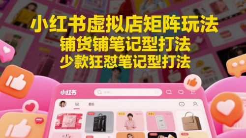 小红书虚拟店矩阵玩法，铺货铺笔记型打法，少款狂怼笔记型打法-孔明聊项目