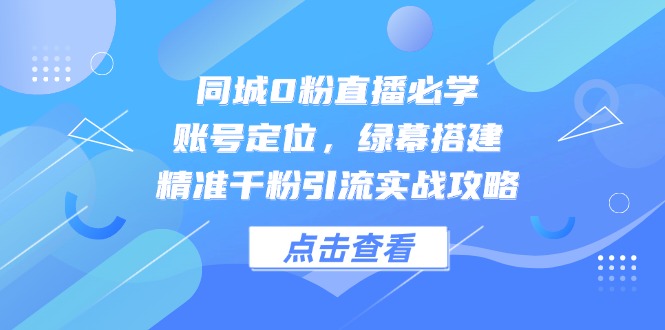 同城0粉直播必学，账号定位，绿幕搭建，精准千粉引流实战攻略-孔明聊项目