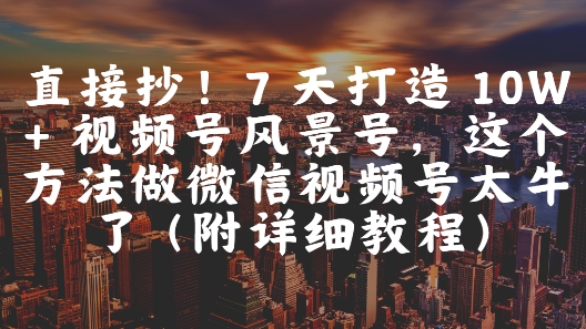 直接抄！7 天打造 10W + 视频号风景号，这个方法做微信视频号太牛了(附详细教程)-孔明聊项目