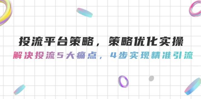 投流平台策略，策略优化实操，解决投流5大痛点，4步实现精准引流-孔明聊项目