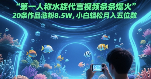 第一人称水族代言视频条条爆火，20条作品涨粉8.5W，小白轻松月入五位数-孔明聊项目