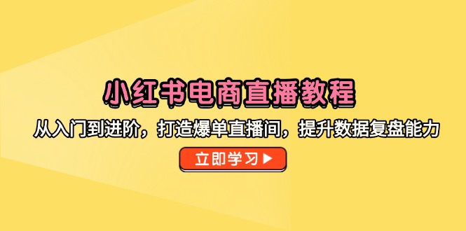 小红书电商直播教程,从入门到进阶,打造爆单直播间,提升数据复盘能力-孔明聊项目