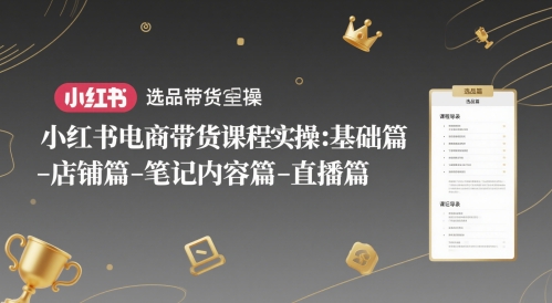 小红书电商带货课程实操:基础篇-选品篇-店铺篇-笔记内容篇-直播篇-孔明聊项目