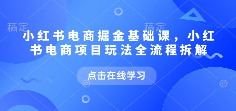 小红书电商掘金课，小红书电商项目玩法全流程拆解(更新5月)-孔明聊项目