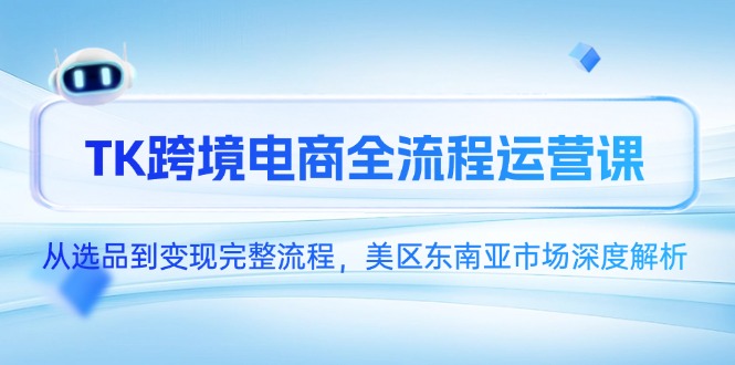 TK跨境电商全流程运营课，从选品到变现完整流程，美区东南亚市场深度解析-孔明聊项目