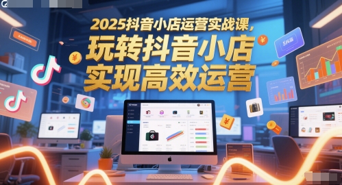 2025抖音小店运营实战课，玩转抖音小店，实现高效运营-孔明聊项目