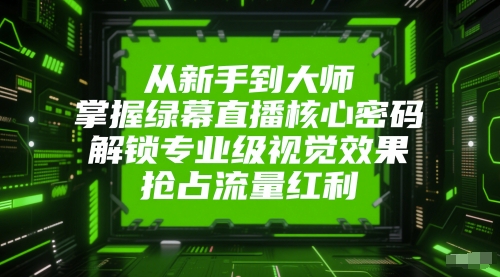从新手到大师，掌握绿幕直播核心密码，解锁专业级视觉效果，抢占流量红利-孔明聊项目