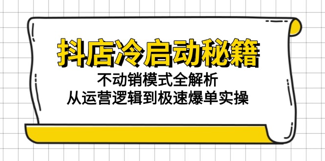 抖店冷启动秘籍:不动销模式全解析,从运营逻辑到极速爆单实操-孔明聊项目