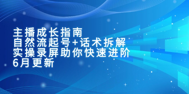 主播成长指南：自然流起号+话术拆解，实操录屏助你快速进阶(6月更新-孔明聊项目