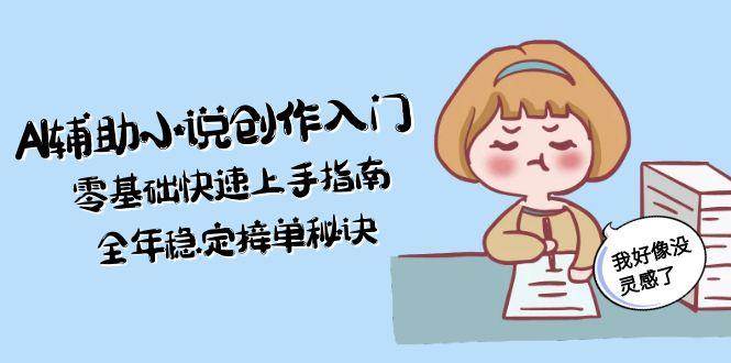 AI辅助小说创作入门，零基础快速上手指南，全年稳定接单秘诀-孔明聊项目